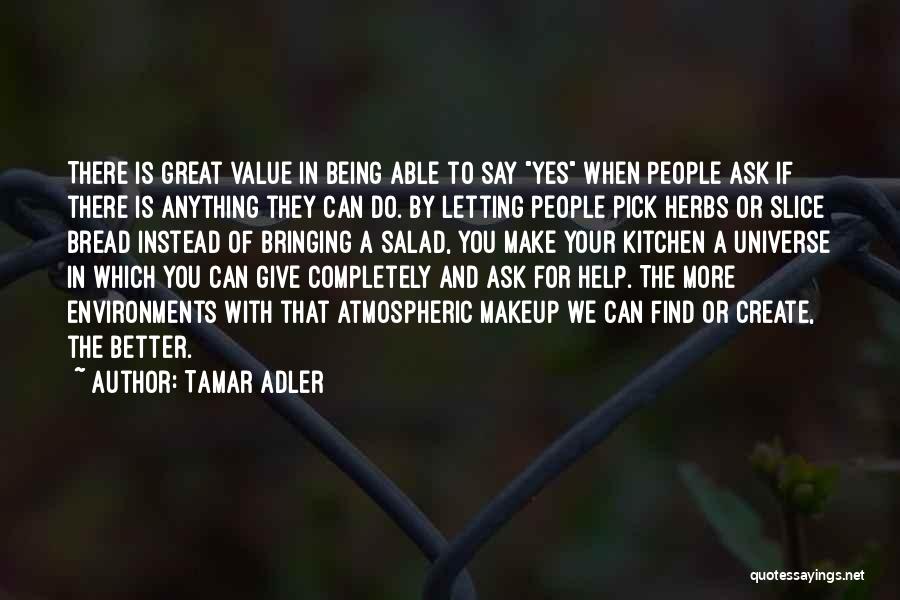 Tamar Adler Quotes: There Is Great Value In Being Able To Say Yes When People Ask If There Is Anything They Can Do.