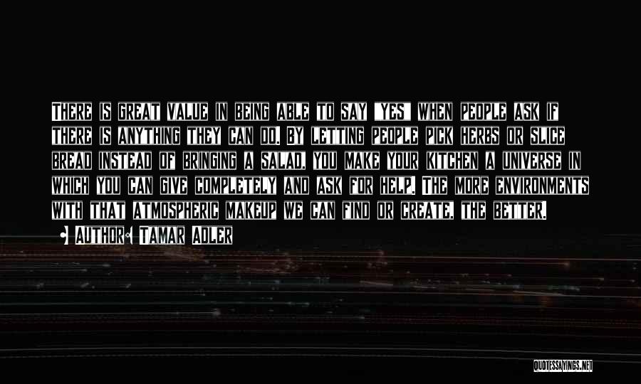 Tamar Adler Quotes: There Is Great Value In Being Able To Say Yes When People Ask If There Is Anything They Can Do.