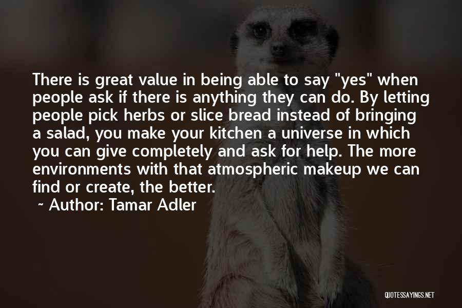 Tamar Adler Quotes: There Is Great Value In Being Able To Say Yes When People Ask If There Is Anything They Can Do.