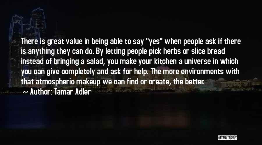 Tamar Adler Quotes: There Is Great Value In Being Able To Say Yes When People Ask If There Is Anything They Can Do.