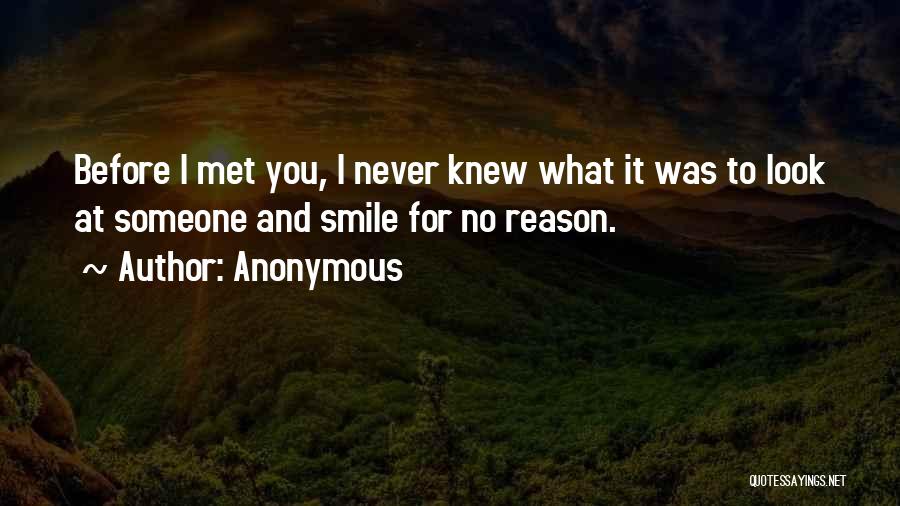 Anonymous Quotes: Before I Met You, I Never Knew What It Was To Look At Someone And Smile For No Reason.