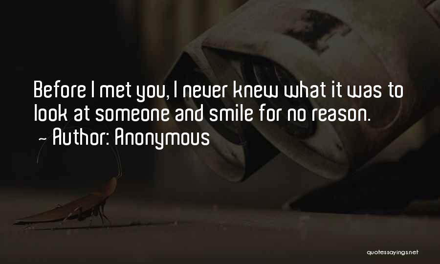 Anonymous Quotes: Before I Met You, I Never Knew What It Was To Look At Someone And Smile For No Reason.