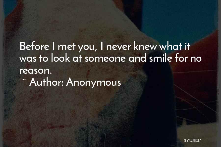 Anonymous Quotes: Before I Met You, I Never Knew What It Was To Look At Someone And Smile For No Reason.