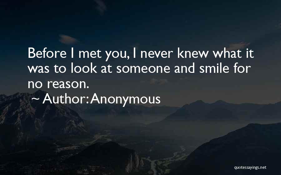 Anonymous Quotes: Before I Met You, I Never Knew What It Was To Look At Someone And Smile For No Reason.