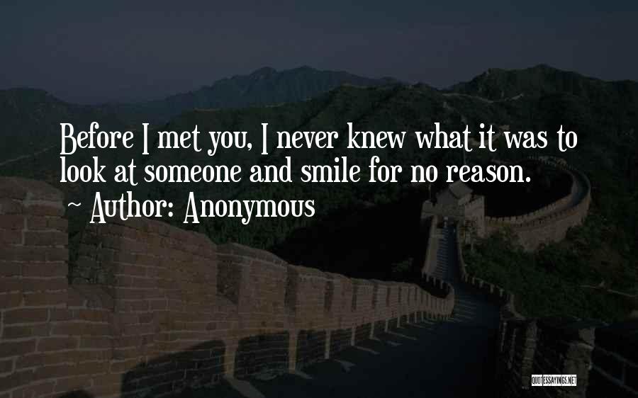 Anonymous Quotes: Before I Met You, I Never Knew What It Was To Look At Someone And Smile For No Reason.