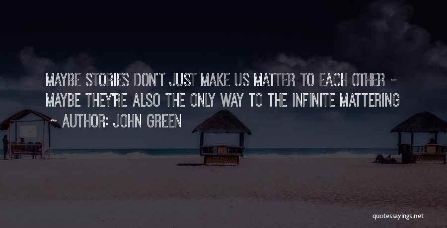 John Green Quotes: Maybe Stories Don't Just Make Us Matter To Each Other - Maybe They're Also The Only Way To The Infinite