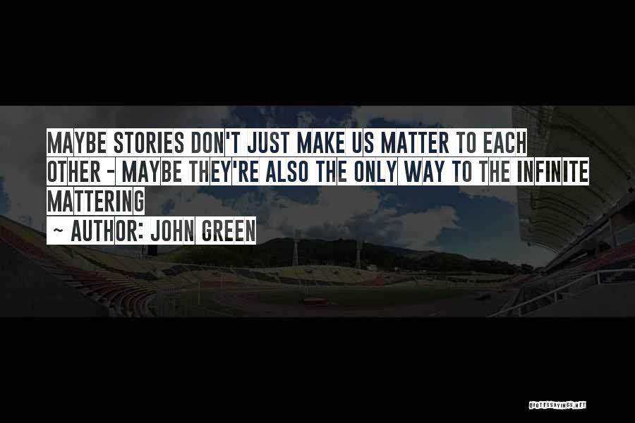 John Green Quotes: Maybe Stories Don't Just Make Us Matter To Each Other - Maybe They're Also The Only Way To The Infinite