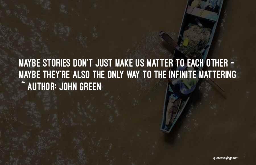John Green Quotes: Maybe Stories Don't Just Make Us Matter To Each Other - Maybe They're Also The Only Way To The Infinite