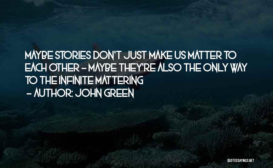 John Green Quotes: Maybe Stories Don't Just Make Us Matter To Each Other - Maybe They're Also The Only Way To The Infinite