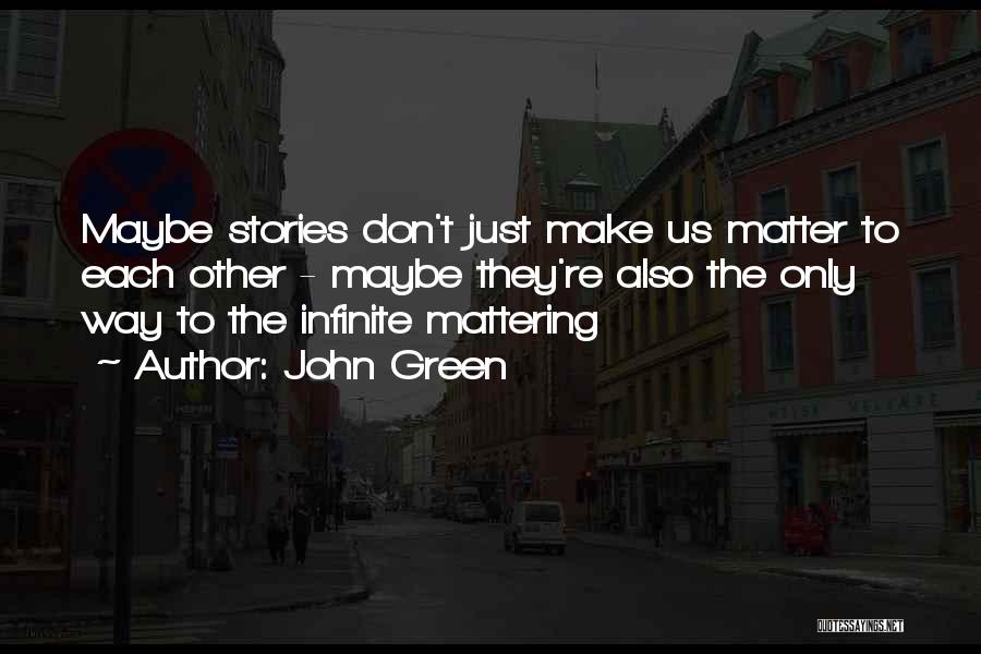 John Green Quotes: Maybe Stories Don't Just Make Us Matter To Each Other - Maybe They're Also The Only Way To The Infinite
