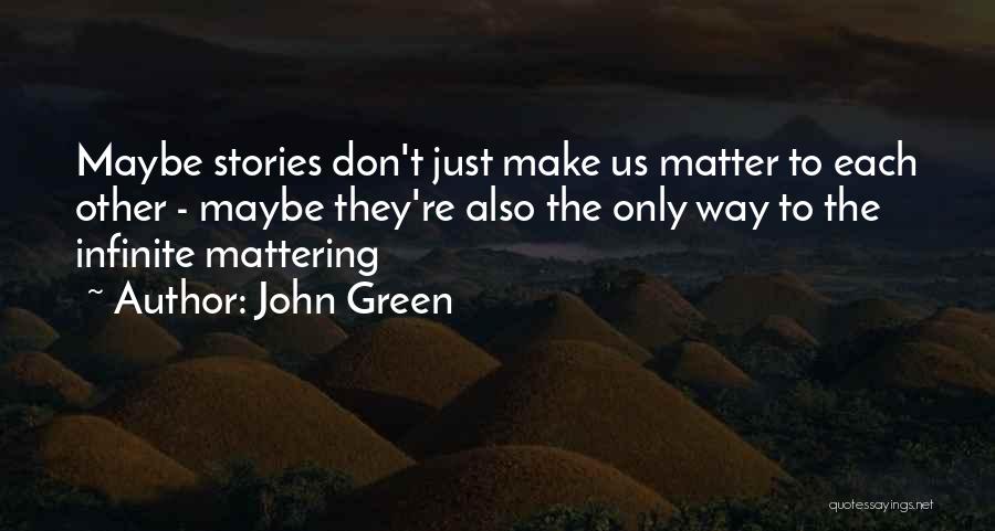 John Green Quotes: Maybe Stories Don't Just Make Us Matter To Each Other - Maybe They're Also The Only Way To The Infinite