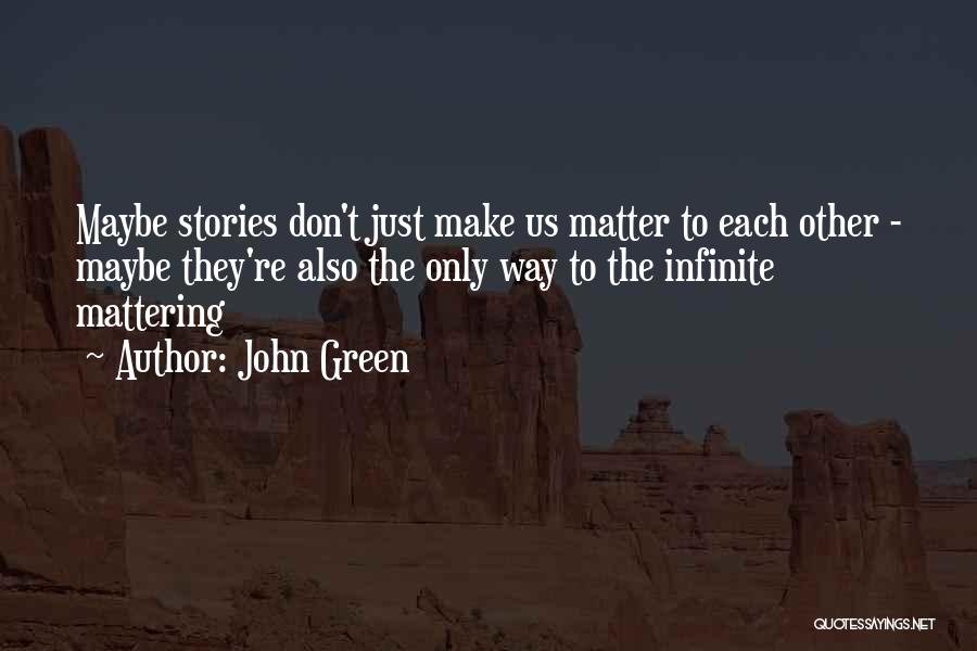 John Green Quotes: Maybe Stories Don't Just Make Us Matter To Each Other - Maybe They're Also The Only Way To The Infinite