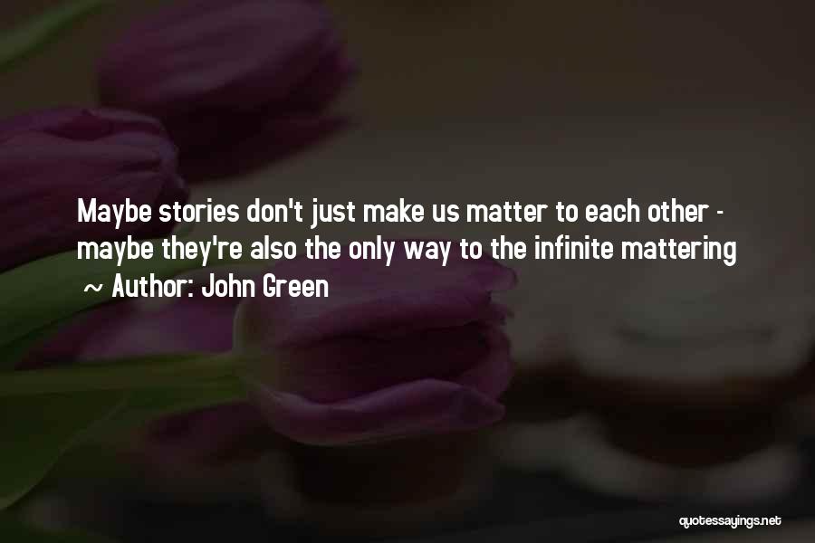 John Green Quotes: Maybe Stories Don't Just Make Us Matter To Each Other - Maybe They're Also The Only Way To The Infinite