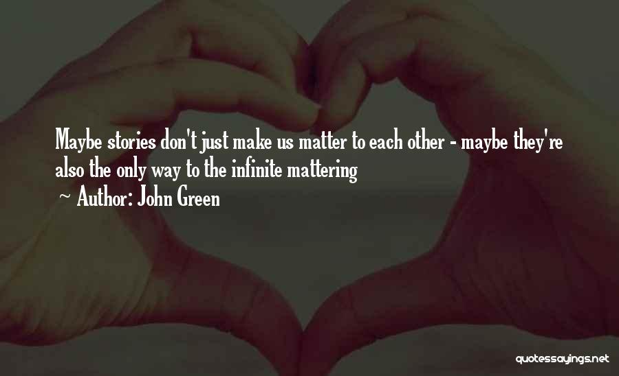 John Green Quotes: Maybe Stories Don't Just Make Us Matter To Each Other - Maybe They're Also The Only Way To The Infinite