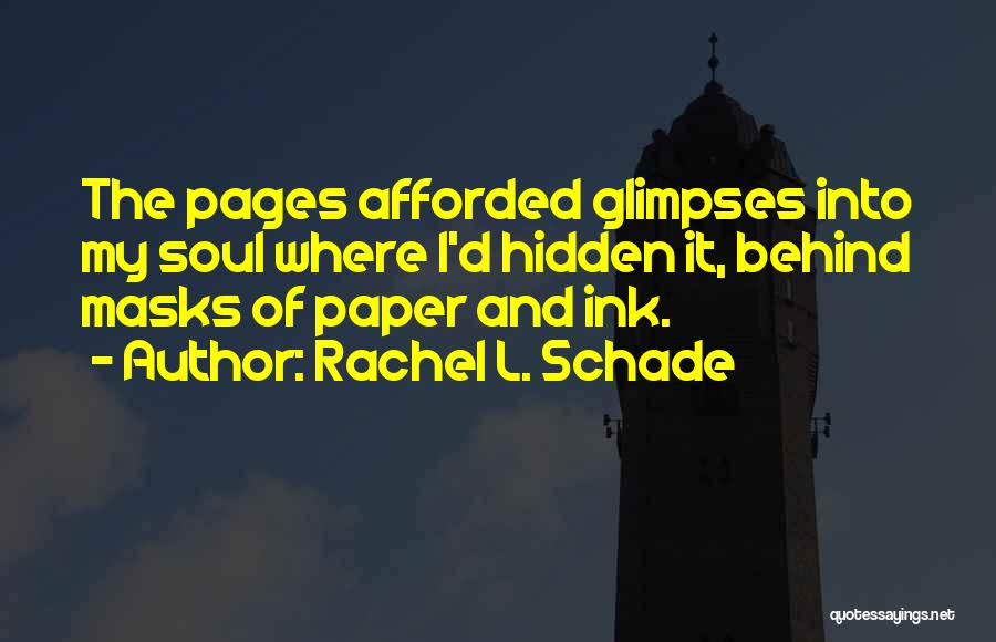 Rachel L. Schade Quotes: The Pages Afforded Glimpses Into My Soul Where I'd Hidden It, Behind Masks Of Paper And Ink.