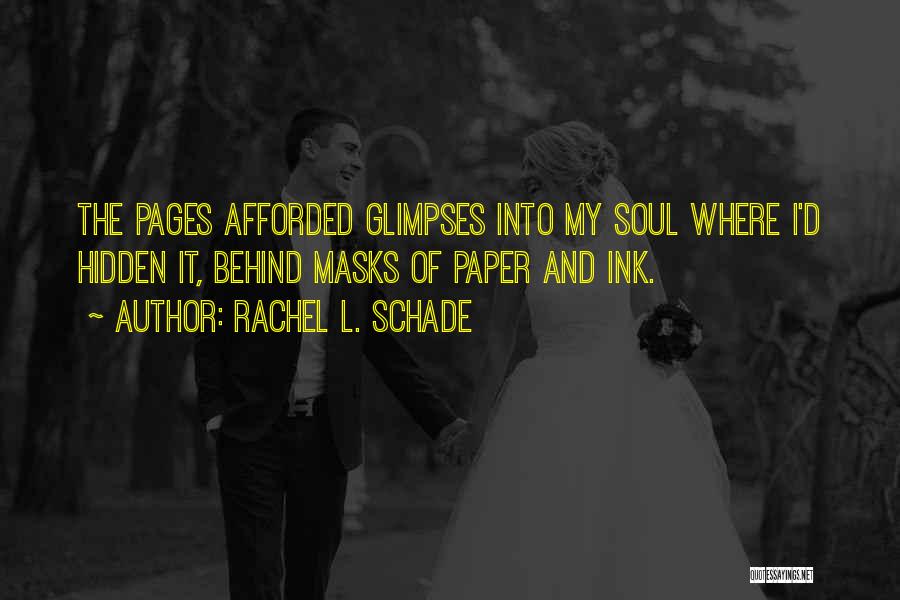 Rachel L. Schade Quotes: The Pages Afforded Glimpses Into My Soul Where I'd Hidden It, Behind Masks Of Paper And Ink.