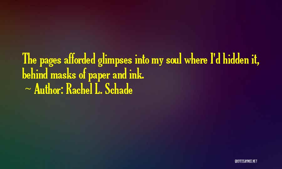 Rachel L. Schade Quotes: The Pages Afforded Glimpses Into My Soul Where I'd Hidden It, Behind Masks Of Paper And Ink.