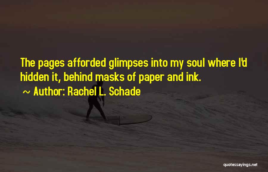 Rachel L. Schade Quotes: The Pages Afforded Glimpses Into My Soul Where I'd Hidden It, Behind Masks Of Paper And Ink.