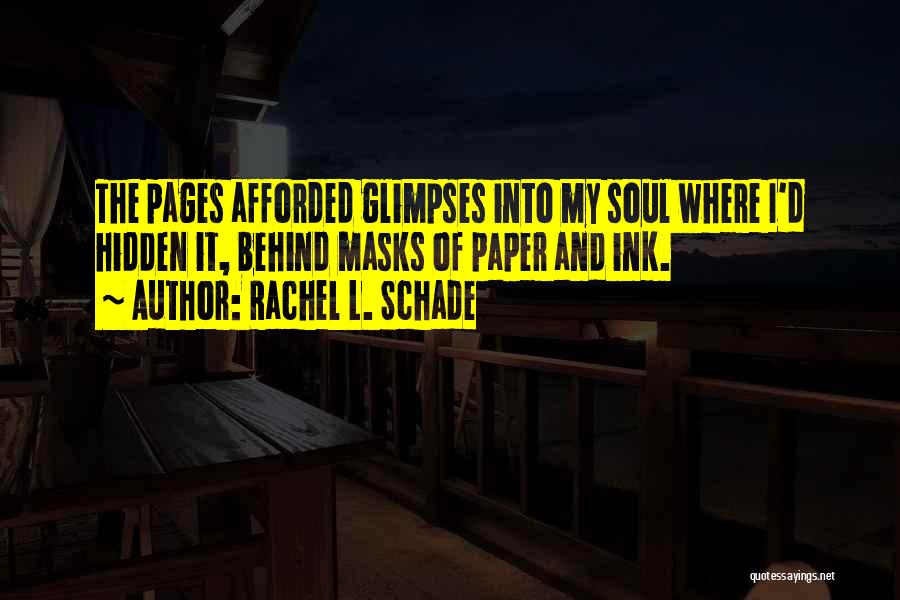 Rachel L. Schade Quotes: The Pages Afforded Glimpses Into My Soul Where I'd Hidden It, Behind Masks Of Paper And Ink.