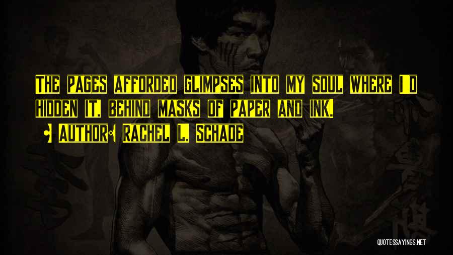 Rachel L. Schade Quotes: The Pages Afforded Glimpses Into My Soul Where I'd Hidden It, Behind Masks Of Paper And Ink.