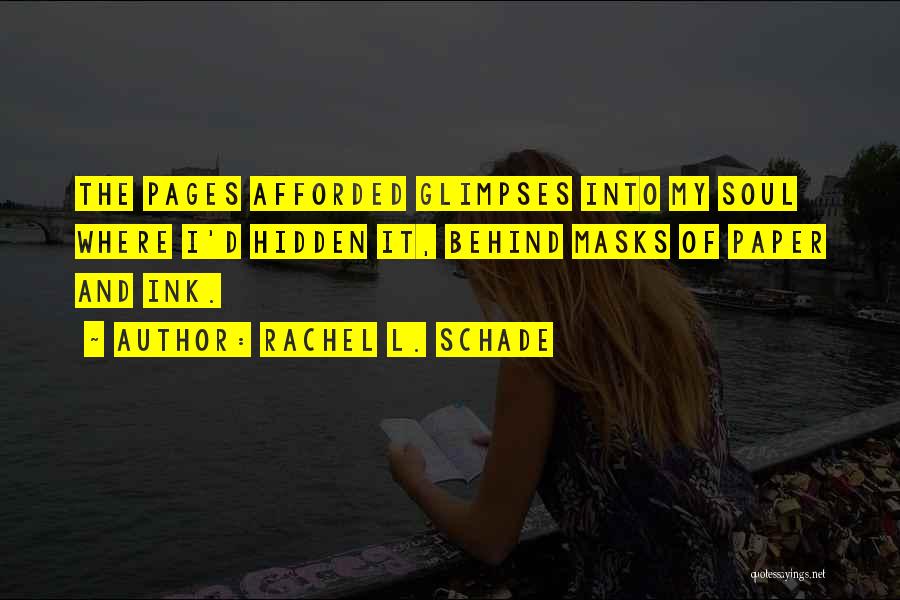 Rachel L. Schade Quotes: The Pages Afforded Glimpses Into My Soul Where I'd Hidden It, Behind Masks Of Paper And Ink.