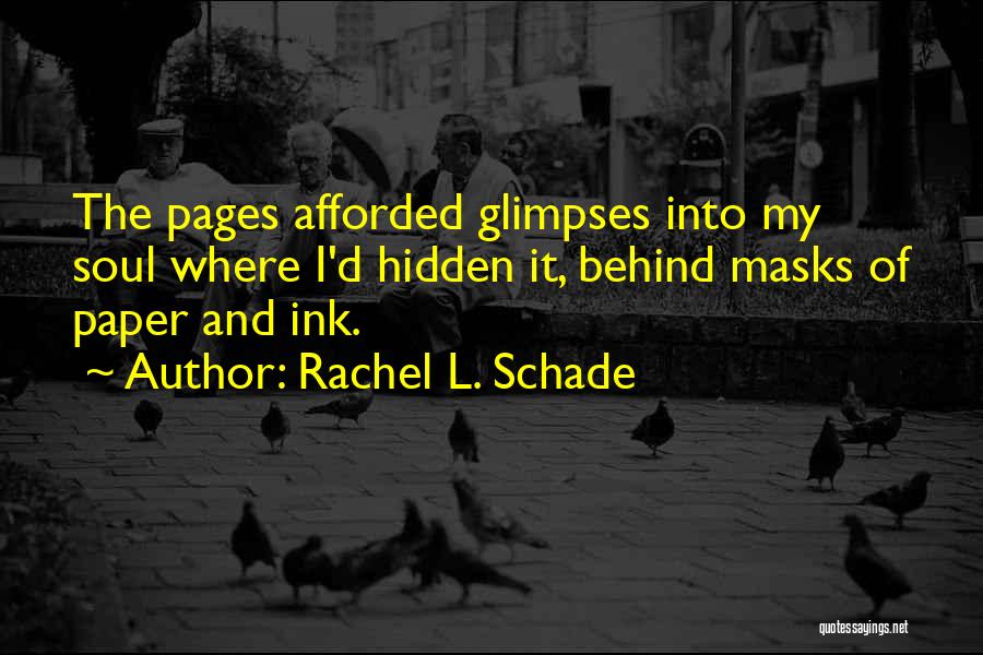 Rachel L. Schade Quotes: The Pages Afforded Glimpses Into My Soul Where I'd Hidden It, Behind Masks Of Paper And Ink.