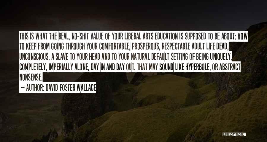 David Foster Wallace Quotes: This Is What The Real, No-shit Value Of Your Liberal Arts Education Is Supposed To Be About: How To Keep