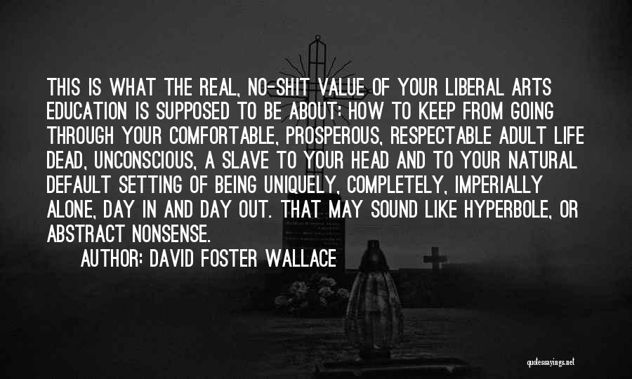 David Foster Wallace Quotes: This Is What The Real, No-shit Value Of Your Liberal Arts Education Is Supposed To Be About: How To Keep