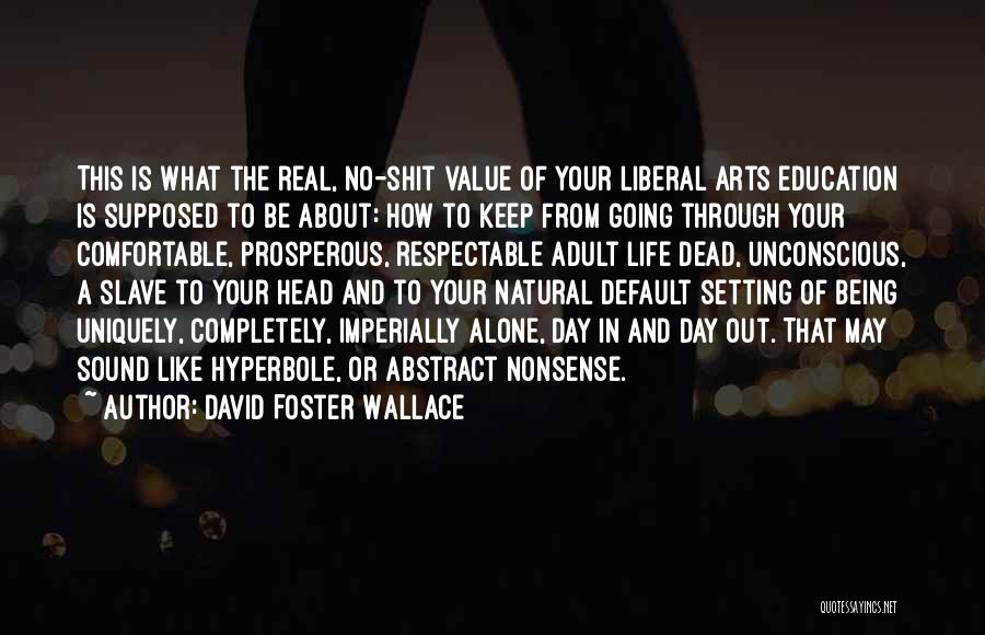 David Foster Wallace Quotes: This Is What The Real, No-shit Value Of Your Liberal Arts Education Is Supposed To Be About: How To Keep