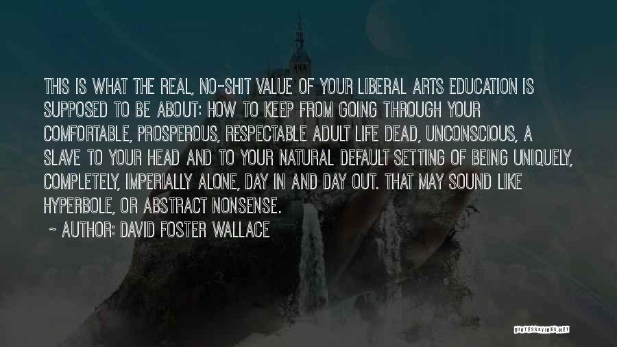 David Foster Wallace Quotes: This Is What The Real, No-shit Value Of Your Liberal Arts Education Is Supposed To Be About: How To Keep