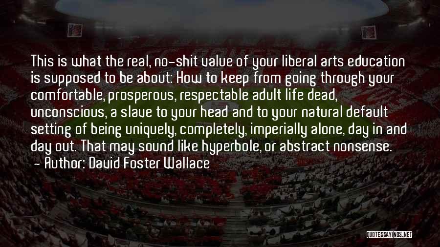 David Foster Wallace Quotes: This Is What The Real, No-shit Value Of Your Liberal Arts Education Is Supposed To Be About: How To Keep
