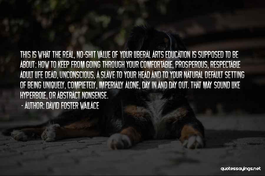 David Foster Wallace Quotes: This Is What The Real, No-shit Value Of Your Liberal Arts Education Is Supposed To Be About: How To Keep