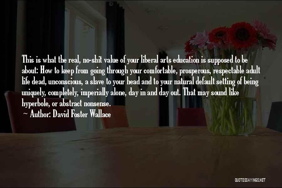 David Foster Wallace Quotes: This Is What The Real, No-shit Value Of Your Liberal Arts Education Is Supposed To Be About: How To Keep