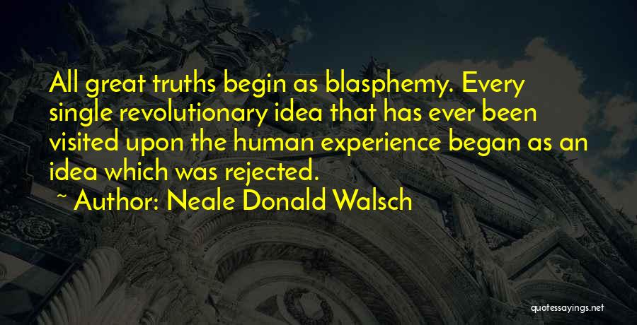 Neale Donald Walsch Quotes: All Great Truths Begin As Blasphemy. Every Single Revolutionary Idea That Has Ever Been Visited Upon The Human Experience Began