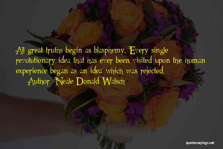 Neale Donald Walsch Quotes: All Great Truths Begin As Blasphemy. Every Single Revolutionary Idea That Has Ever Been Visited Upon The Human Experience Began