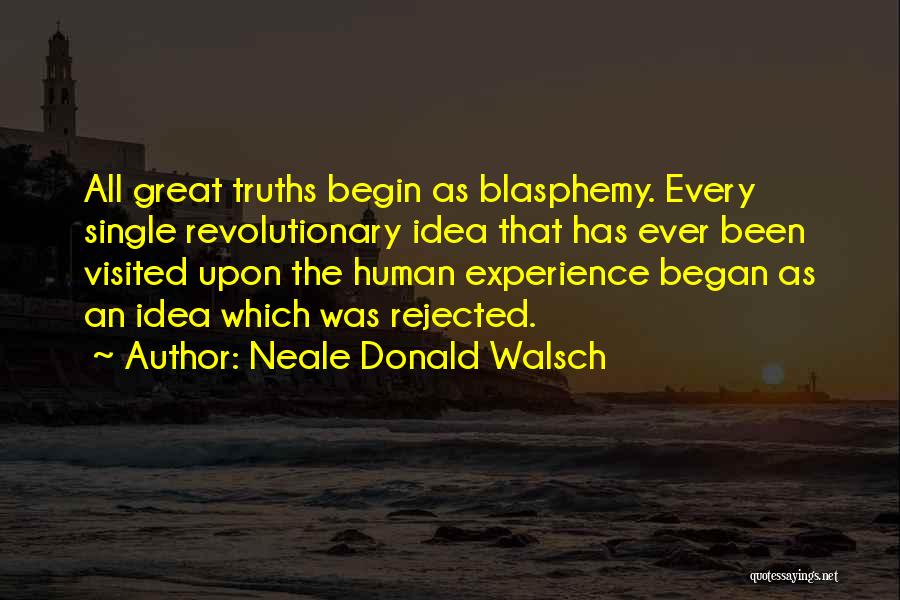 Neale Donald Walsch Quotes: All Great Truths Begin As Blasphemy. Every Single Revolutionary Idea That Has Ever Been Visited Upon The Human Experience Began