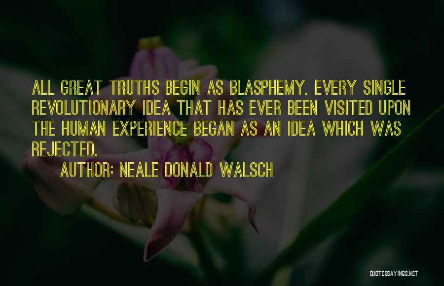 Neale Donald Walsch Quotes: All Great Truths Begin As Blasphemy. Every Single Revolutionary Idea That Has Ever Been Visited Upon The Human Experience Began