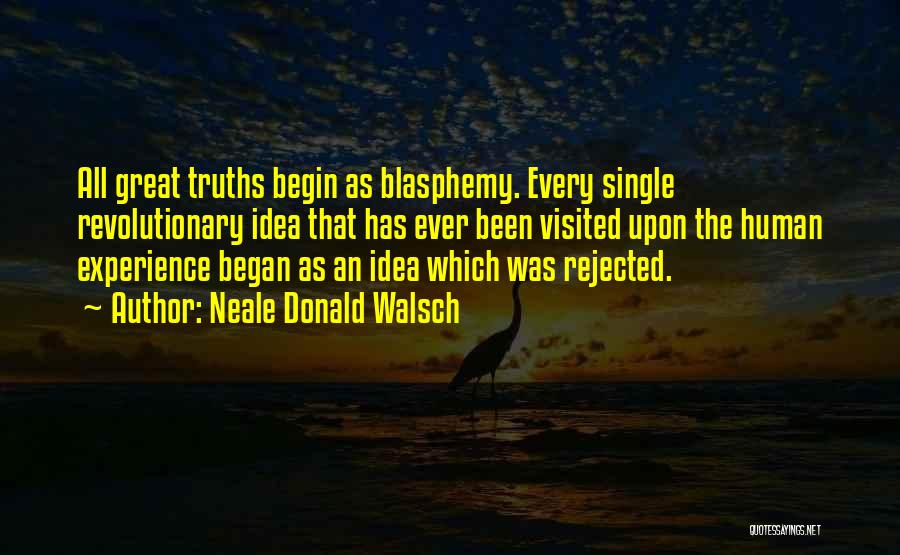 Neale Donald Walsch Quotes: All Great Truths Begin As Blasphemy. Every Single Revolutionary Idea That Has Ever Been Visited Upon The Human Experience Began