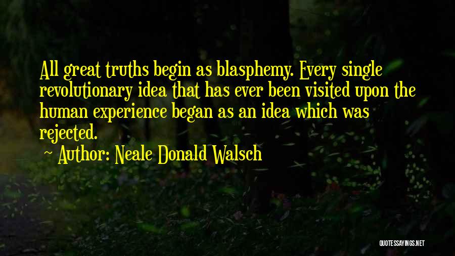 Neale Donald Walsch Quotes: All Great Truths Begin As Blasphemy. Every Single Revolutionary Idea That Has Ever Been Visited Upon The Human Experience Began