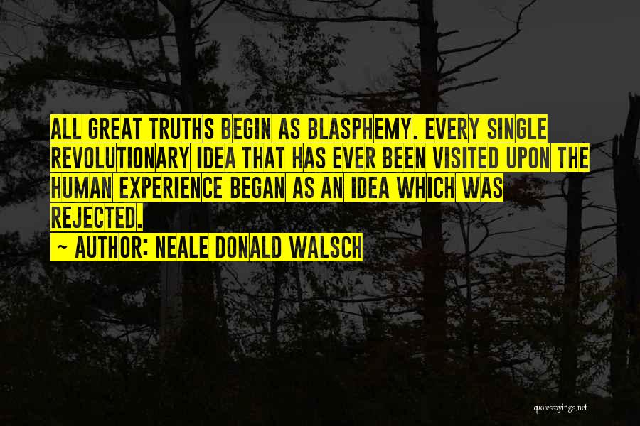 Neale Donald Walsch Quotes: All Great Truths Begin As Blasphemy. Every Single Revolutionary Idea That Has Ever Been Visited Upon The Human Experience Began