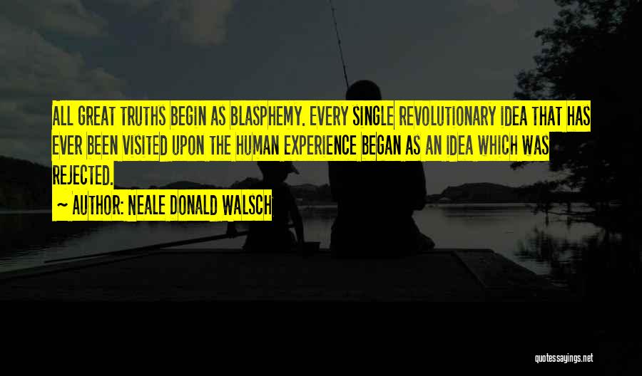 Neale Donald Walsch Quotes: All Great Truths Begin As Blasphemy. Every Single Revolutionary Idea That Has Ever Been Visited Upon The Human Experience Began