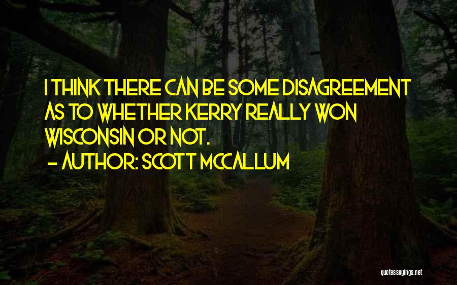 Scott McCallum Quotes: I Think There Can Be Some Disagreement As To Whether Kerry Really Won Wisconsin Or Not.