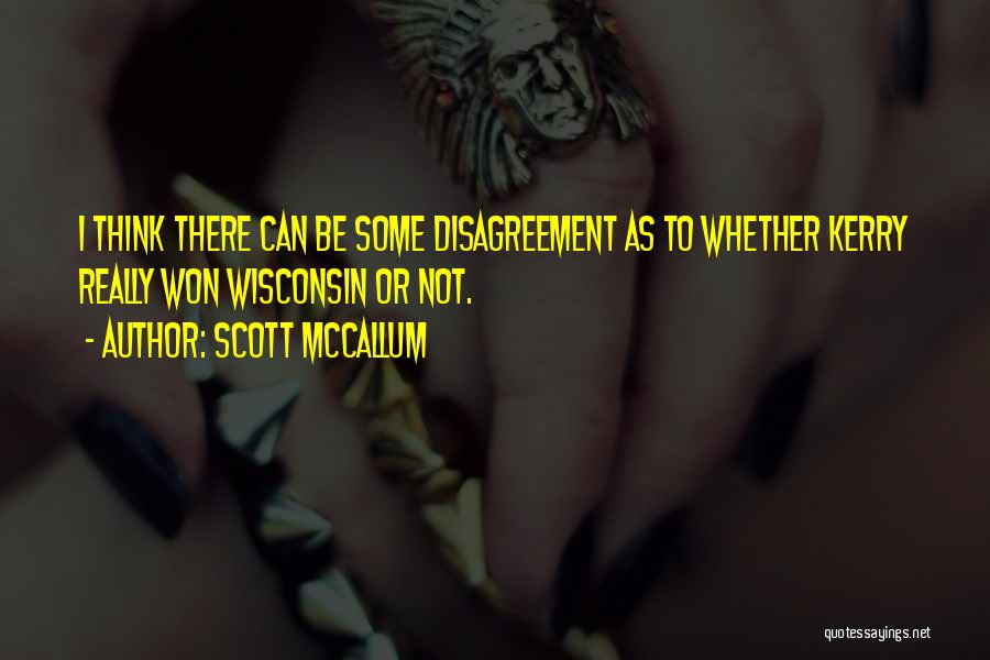 Scott McCallum Quotes: I Think There Can Be Some Disagreement As To Whether Kerry Really Won Wisconsin Or Not.