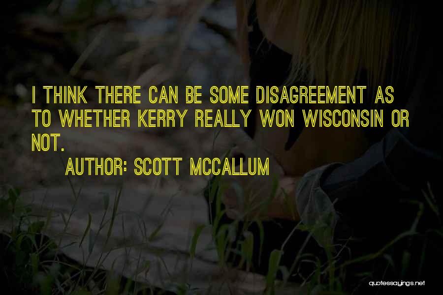 Scott McCallum Quotes: I Think There Can Be Some Disagreement As To Whether Kerry Really Won Wisconsin Or Not.