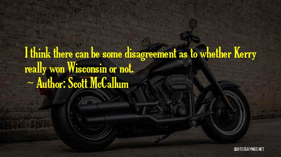 Scott McCallum Quotes: I Think There Can Be Some Disagreement As To Whether Kerry Really Won Wisconsin Or Not.