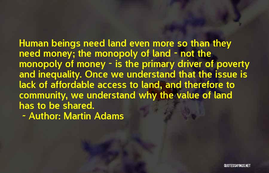 Martin Adams Quotes: Human Beings Need Land Even More So Than They Need Money; The Monopoly Of Land - Not The Monopoly Of