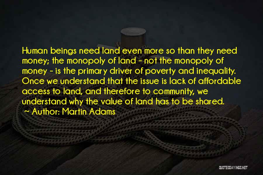 Martin Adams Quotes: Human Beings Need Land Even More So Than They Need Money; The Monopoly Of Land - Not The Monopoly Of