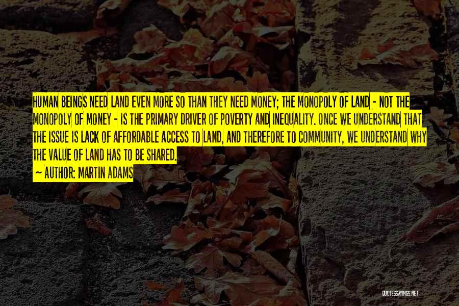 Martin Adams Quotes: Human Beings Need Land Even More So Than They Need Money; The Monopoly Of Land - Not The Monopoly Of