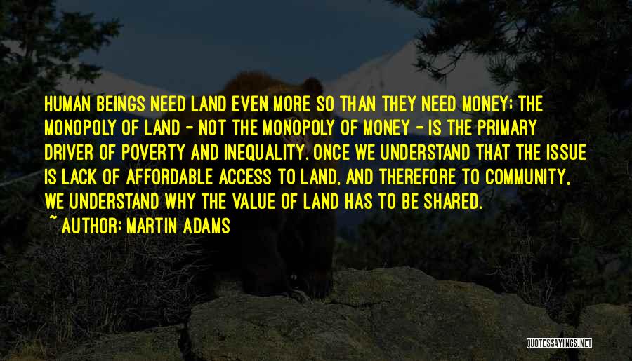 Martin Adams Quotes: Human Beings Need Land Even More So Than They Need Money; The Monopoly Of Land - Not The Monopoly Of