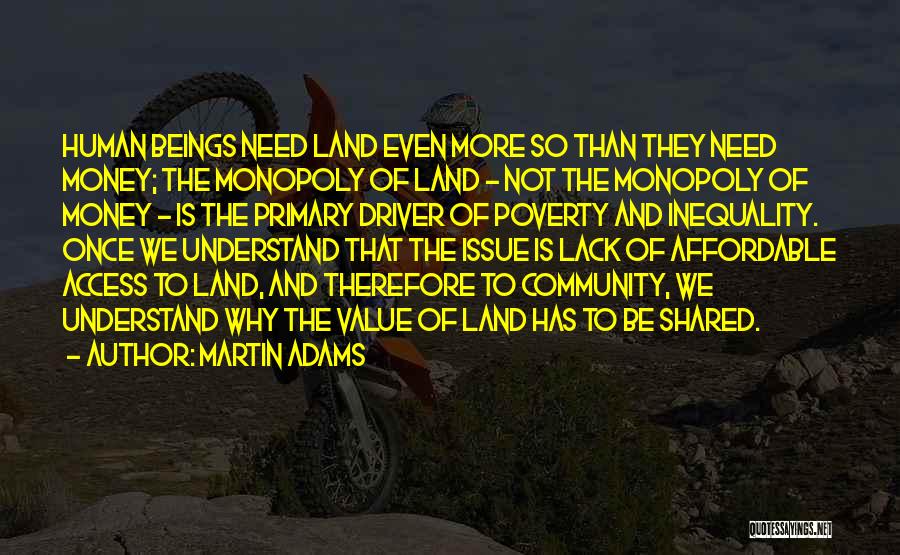 Martin Adams Quotes: Human Beings Need Land Even More So Than They Need Money; The Monopoly Of Land - Not The Monopoly Of